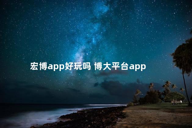 宏博app好玩吗 博大平台app